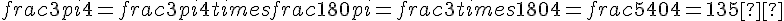 frac{3pi}{4} = frac{3pi}{4} times   frac{180}{pi} = frac{3 times   180}{4} = frac{540}{4} = 135°