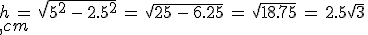h\,=\,\sqrt{5^2\,-\,2.5^2}\,=\,\sqrt{25\,-\,6.25}\,=\,\sqrt{18.75}\,=\,2.5\sqrt{3}\,\\,cm
