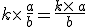 k\times  \,\frac{a}{b}=\frac{k\times  \,a}{b}