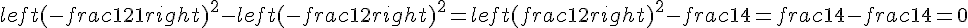 left(-frac{1}{2} + 1right)^2 - left(-frac{1}{2}right)^2 = left(frac{1}{2}right)^2 - frac{1}{4} = frac{1}{4} - frac{1}{4} = 0