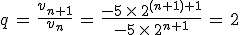 q\,=\,\frac{v_{n%2B1}}{v_n}\,=\,\frac{-5\,\times  \,2^{(n%2B1)%2B1}}{-5\,\times  \,2^{n%2B1}}\,=\,2
