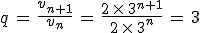 q\,=\,\frac{v_{n%2B1}}{v_n}\,=\,\frac{2\,\times  \,3^{n%2B1}}{2\,\times  \,3^n}\,=\,3