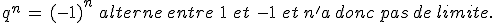 q^n\,=\,(-1)^n\,\,alterne\,entre\,\,1\,\,et\,\,-1\,\,et\,n'a\,donc\,pas\,de\,limite.