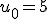u_0=5