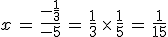 x\,=\,\frac{-\frac{1}{3}}{-5}\,=\,\frac{1}{3}\,\times  \,\frac{1}{5}\,=\,\frac{1}{15}