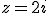 z=2i