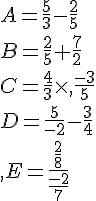 A=\frac{5}{3}-\frac{2}{5}\\B=\frac{2}{5}+\frac{7}{2}\\C=\frac{4}{3}\times  ,\frac{-3}{5}\\D=\frac{5}{-2}-\frac{3}{4}\\,E=\frac{\frac{2}{8}}{\frac{-2}{7}}