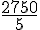 \frac{2750}{5}