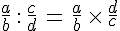 \frac{a}{b}\,:\,\frac{c}{d}\,=\,\frac{a}{b}\,\times  \,\frac{d}{c}