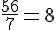 \frac{56}{7}=8