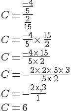 C=\frac{\frac{-4}{5}}{\frac{2}{15}}\\C=\frac{-4}{5}\times  \,\frac{15}{2}\\C=\frac{-4\times  \,15\,}{5\times  \,2}\\C=-\frac{2\times  \,2\times  \,5\times  \,3}{5\times  \,2}\\C=-\frac{2\times  ,3}{1}\\C=6