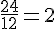 \frac{24}{12}=2