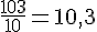 \frac{103}{10}=10,3