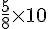 \frac{5}{8}\times  10