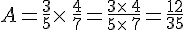 A=\frac{3}{5}\times  \,\frac{4}{7}=\frac{3\times  \,4}{5\times  \,7}=\frac{12}{35}