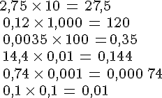 2,75\,\times  \,10\,=\,27,5\\\,0,12\,\times  \,1,000\,=\,120\\\,0,0035\,\times  \,100\,=0,35\\\,14,4\,\times  \,0,01\,=\,0,144\\\,0,74\,\times  \,0,001\,=\,0,000\,74\\\,0,1\,\times  \,0,1\,=\,0,01