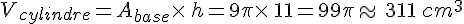 V_{cylindre}=A_{base}\times  \,h=9\pi\times  \,11=99\pi\approx\,311\,cm^3