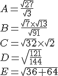 A=\frac{\sqrt{27}}{\sqrt{3}}\\B=\frac{\sqrt{7}\times \sqrt{13}}{\sqrt{91}}\\C=\sqrt{32}\times \sqrt{2}\\D=\sqrt{\frac{121}{144}}\\E=\sqrt{36+64}