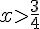 xgt;\frac{3}{4}