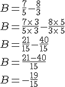 B=\frac{7}{5}-\frac{8}{3}\\B=\frac{7\times  \,3}{5\times  \,3}-\frac{8\times  \,5}{3\times  \,5}\\B=\frac{21}{15}-\frac{40}{15}\\B=\frac{21-40}{15}\,\\B=-\frac{19}{15}