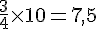 \frac{3}{4}\times  10=7,5