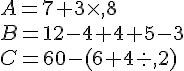 A=7+3\times  ,8\\B=12-4+4+5-3\\C=60-(6+4: ,2)