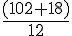 \frac{(102+18)}{12}