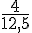 \frac{4}{12,5}