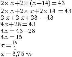 2\times \,x+2\times \,(x+14)=43\\2\times \,x+2\times \,x+2\times \,14\,=43\\2\,x+2\,x+28\,=43\\4x+28=43\\4x=43-28\\4x=15\\x=\frac{15}{4}\\x=3,75\,m