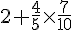 2+\frac{4}{5}\times  \frac{7}{10}