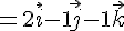 =2\vec{i}-1\vec{j}-1\vec{k}