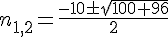 n_{1,2}=\frac{-10\pm\sqrt{100+96}}{2}