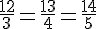 {\frac{12}{3}=\frac{13}{4}=\frac{14}{5}}