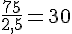 \frac{75}{2,5}=30