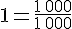 1=\frac{1\,000}{1\,000}