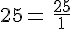 25=\,\frac{25}{1}