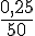 \frac{0,25}{50}