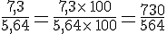 \frac{7,3}{5,64}=\frac{7,3\times \,100}{5,64\times \,100}=\frac{730}{564}