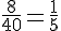 \frac{8}{40}=\frac{1}{5}