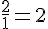 \frac{2}{1}=2