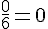 \frac{0}{6}=0