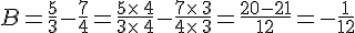 B=\frac{5}{3}-\frac{7}{4}=\frac{5\times  \,4}{3\times  \,4}-\frac{7\times  \,3}{4\times  \,3}=\frac{20-21}{12}=-\frac{1}{12}