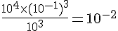 \frac{10^4\times  (10^{-1})^3}{10^3}=10^{-2}