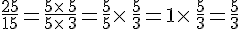 \frac{25}{15}=\frac{5\times \,5}{5\times \,3}=\frac{5}{5}\times \,\frac{5}{3}=1\times \,\frac{5}{3}=\frac{5}{3}