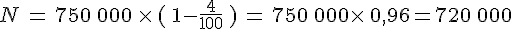 N\,=\,750\,000\,\times  \,\,(\,1-\frac{4}{100}\,\,)\,=\,750\,000\times  \,0,96=720\,000