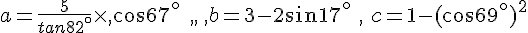 a=\frac{5}{tan82^{\circ}}\times  ,cos67^{\circ}\,\,\,,,\,,b=3-2sin17^{\circ}\,\,,\,\,c=1-(cos69^{\circ})^2