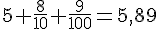 5+\frac{8}{10}+\frac{9}{100}=5,89
