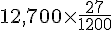 12,700\times  \frac{27}{1200}