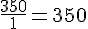 \frac{350}{1}=350