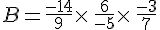 B=\frac{-14}{9}\times  \,\frac{6}{-5}\times  \,\frac{-3}{7}